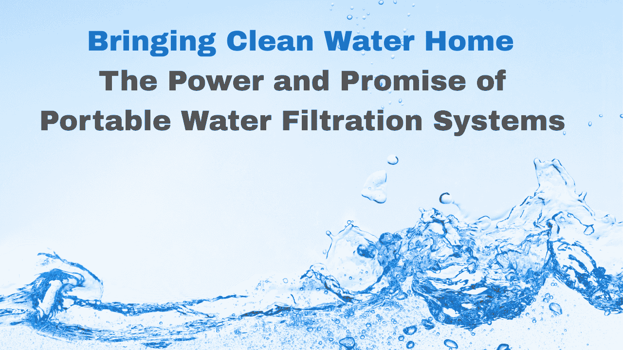 Bringing Clean Water Home: The Power and Promise of Portable Water Filtration Systems
